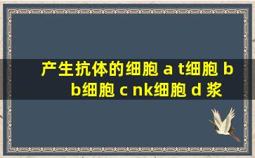 产生抗体的细胞 a t细胞 b b细胞 c nk细胞 d 浆细胞